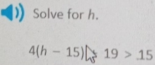 Solve for h.
4(h-15) 19>15