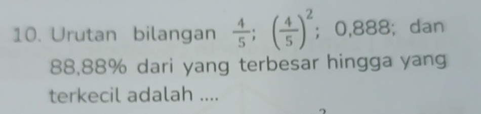 Urutan bilangan  4/5 ; ( 4/5 )^2; 0,888; dan
88,88% dari yang terbesar hingga yang 
terkecil adalah ....