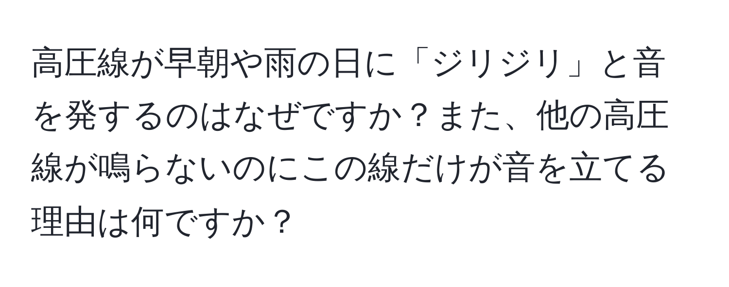 高圧線が早朝や雨の日に「ジリジリ」と音を発するのはなぜですか？また、他の高圧線が鳴らないのにこの線だけが音を立てる理由は何ですか？