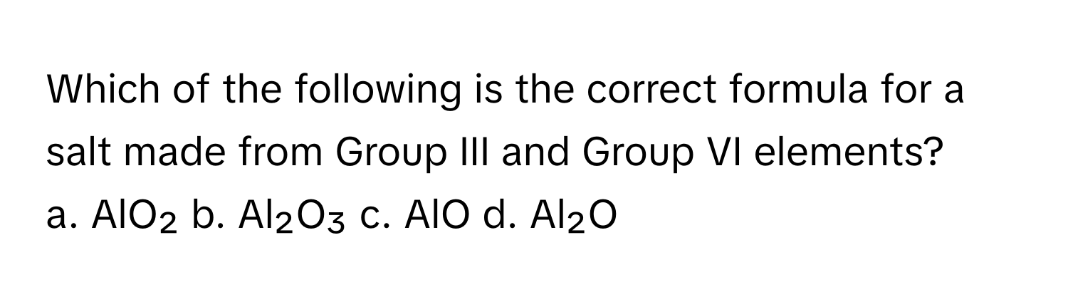 Which of the following is the correct formula for a salt made from Group III and Group VI elements?

a. AlO₂  b. Al₂O₃  c. AlO  d. Al₂O