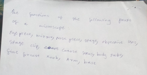 The Junctions of the following pasts 
of a microscope: 
tue piece, mixros, wost piece stagg objective lens, 
stage clip course gorus, body tuby 
fine forcst Knob, Arm, base