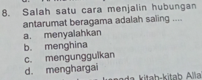 Salah satu cara menjalin hubungan
antarumat beragama adalah saling ....
a. menyalahkan
b. menghina
c. mengunggulkan
d. menghargai
a a itab-kitab Alla