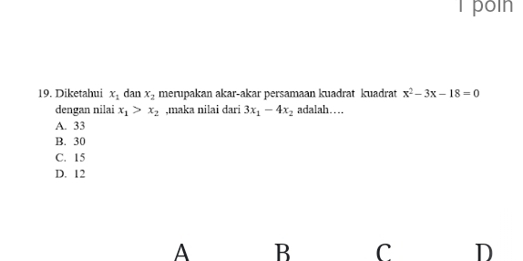 poin
19. Diketahui x_1 dan x_2 merupakan akar-akar persamaan kuadrat kuadrat x^2-3x-18=0
dengan nilai x_1>x_2 ,maka nilai dari 3x_1-4x_2 adalah…
A. 33
B. 30
C. 15
D. 12
A B C D