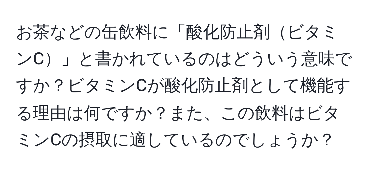 お茶などの缶飲料に「酸化防止剤ビタミンC」と書かれているのはどういう意味ですか？ビタミンCが酸化防止剤として機能する理由は何ですか？また、この飲料はビタミンCの摂取に適しているのでしょうか？