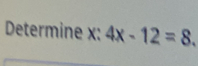 Determine x : 4x-12=8.