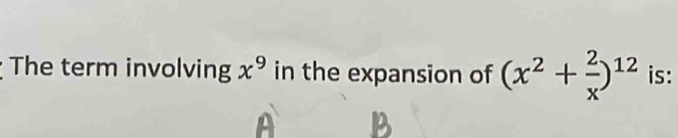 The term involving x^9 in the expansion of (x^2+ 2/x )^12 is: 
A