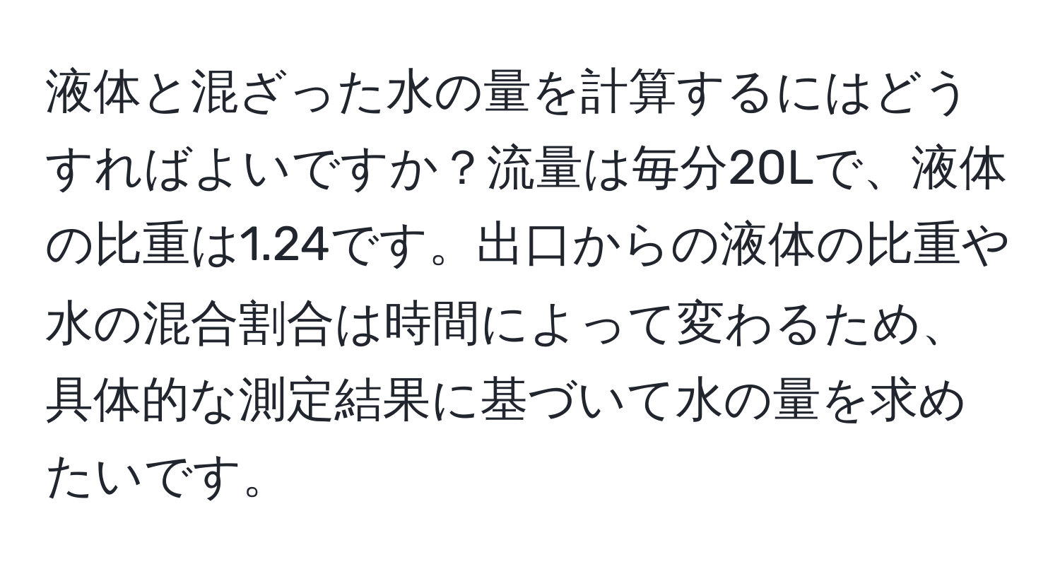 液体と混ざった水の量を計算するにはどうすればよいですか？流量は毎分20Lで、液体の比重は1.24です。出口からの液体の比重や水の混合割合は時間によって変わるため、具体的な測定結果に基づいて水の量を求めたいです。