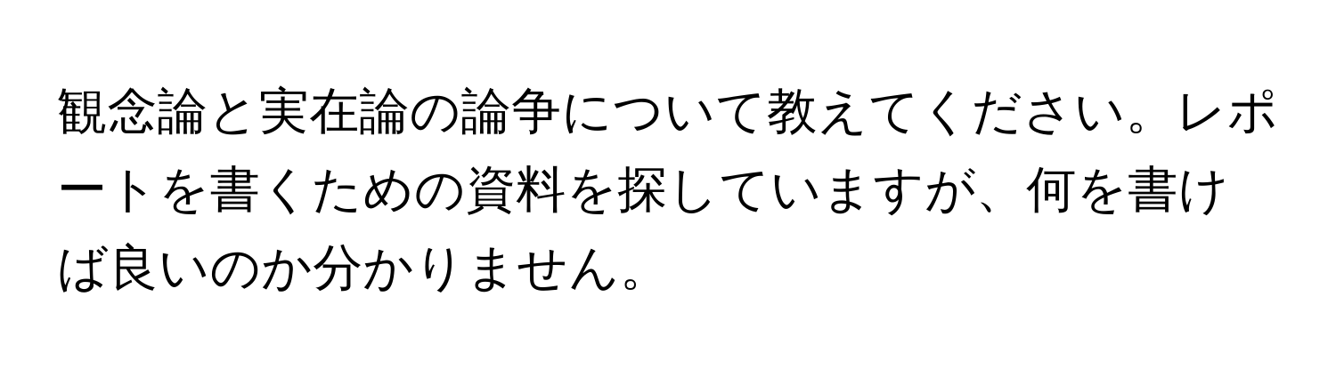 観念論と実在論の論争について教えてください。レポートを書くための資料を探していますが、何を書けば良いのか分かりません。