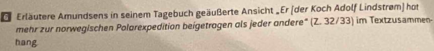 Erläutere Amundsens in seinem Tagebuch geäußerte Ansicht „Er (der Koch Adolf Lindstrøm) hot 
mehr zur norwegischen Polarexpedition beigetragen als jeder andere" (Z. 32/33) im Textzusammen- 
hang