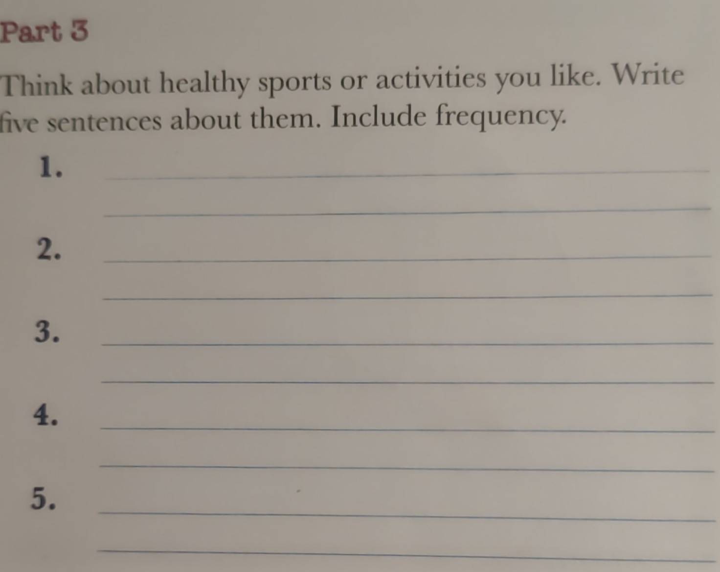 Think about healthy sports or activities you like. Write 
five sentences about them. Include frequency. 
1._ 
_ 
2._ 
_ 
3._ 
_ 
4._ 
_ 
5._ 
_