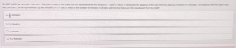 A coild bulds two worden train sets. The path of one of the trains can be represented by the tancion y = 203x, where y repessents the distance of the nawm from the oald as a fonction ofo minates. The distanos fom the coid ts te
second fraim can the repressented by the function What is th nunter of minutes it will take ont the two tams aee frst equdsten from the chid
= 
On mindtes
) it mmale
E minale