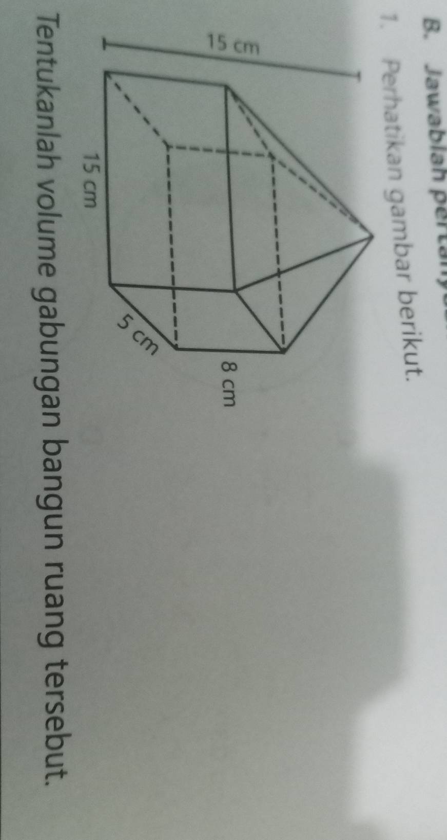 Jawablah pertan 
1. Perhatikan gambar berikut. 
Tentukanlah volume gabungan bangun ruang tersebut.