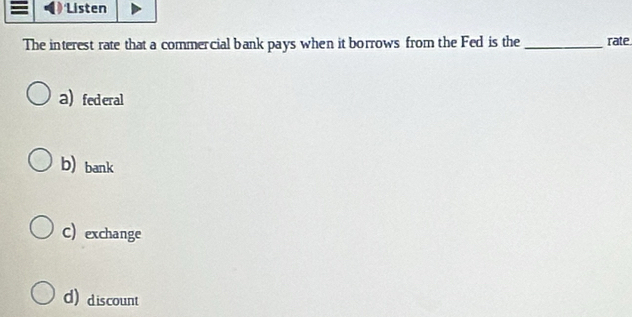 Listen
The interest rate that a commercial bank pays when it borrows from the Fed is the _rate
a) federal
b) bank
C) exchange
d) discount