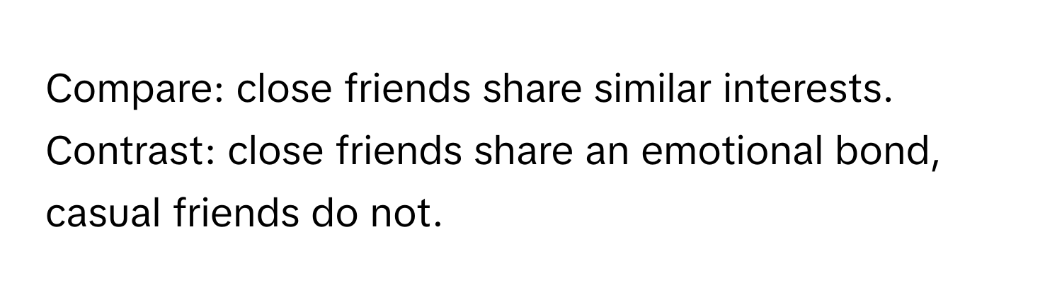 Compare: close friends share similar interests. Contrast: close friends share an emotional bond, casual friends do not.