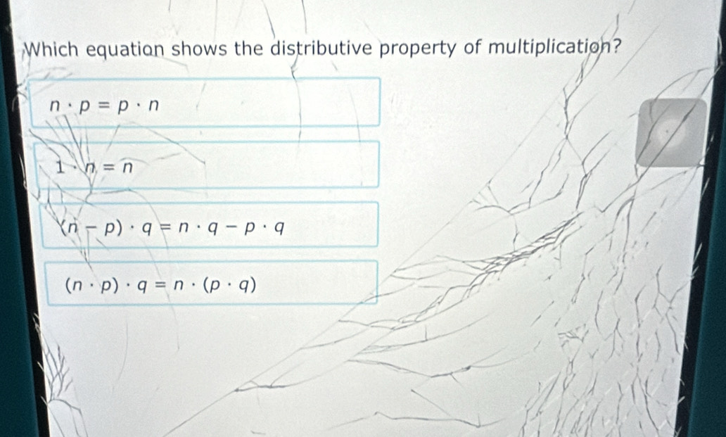 Which equation shows the distributive property of multiplication?
n· p=p· n
1 n=n
(n-p)· q=n· q-p· q
(n· p)· q=n· (p· q)