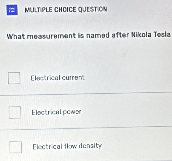 ULTIPLE CHOICE QUESTION
What measurement is named after Nikola Tesla
Electrical current
Electrical power
Electrical flow density