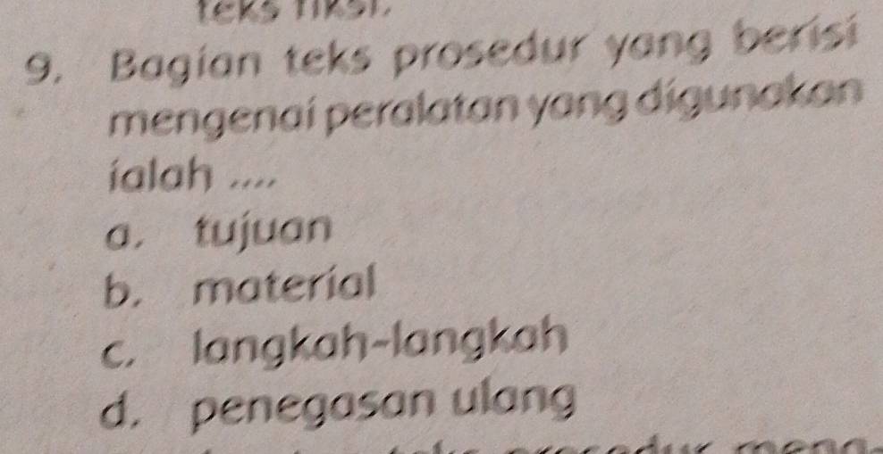 teks tikst 
9. Bagian teks prosedur yang berisi
mengenaí peralatan yang digunakan
ialah ....
a. tujuan
b. material
c. langkah-langkah
d. penegasan ulang