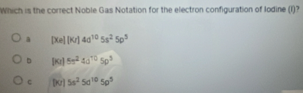 Which is the correct Noble Gas Notation for the electron configuration of Iodine (I)?
a [Xe](Kr)4d^(10)5s^25p^5
D [kr]5s^24d^(10)5p^5
c [Kr] 5s^25d^(10)5p^5