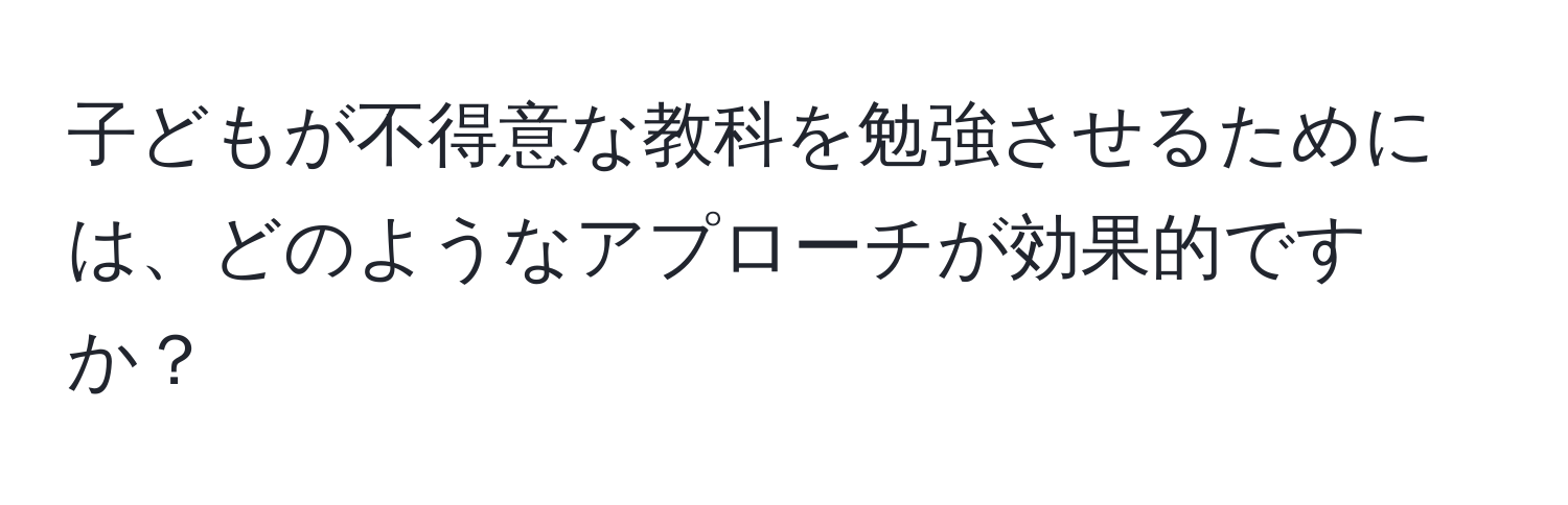 子どもが不得意な教科を勉強させるためには、どのようなアプローチが効果的ですか？