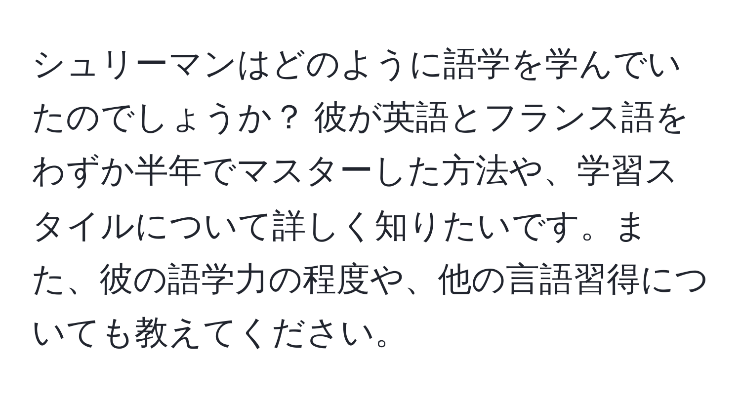 シュリーマンはどのように語学を学んでいたのでしょうか？ 彼が英語とフランス語をわずか半年でマスターした方法や、学習スタイルについて詳しく知りたいです。また、彼の語学力の程度や、他の言語習得についても教えてください。