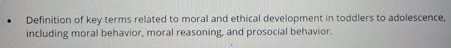 Definition of key terms related to moral and ethical development in toddlers to adolescence, 
including moral behavior, moral reasoning, and prosocial behavior.