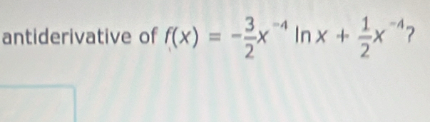 antiderivative of f(x)=- 3/2 x^(-4) In x+ 1/2 x^(-4) ?