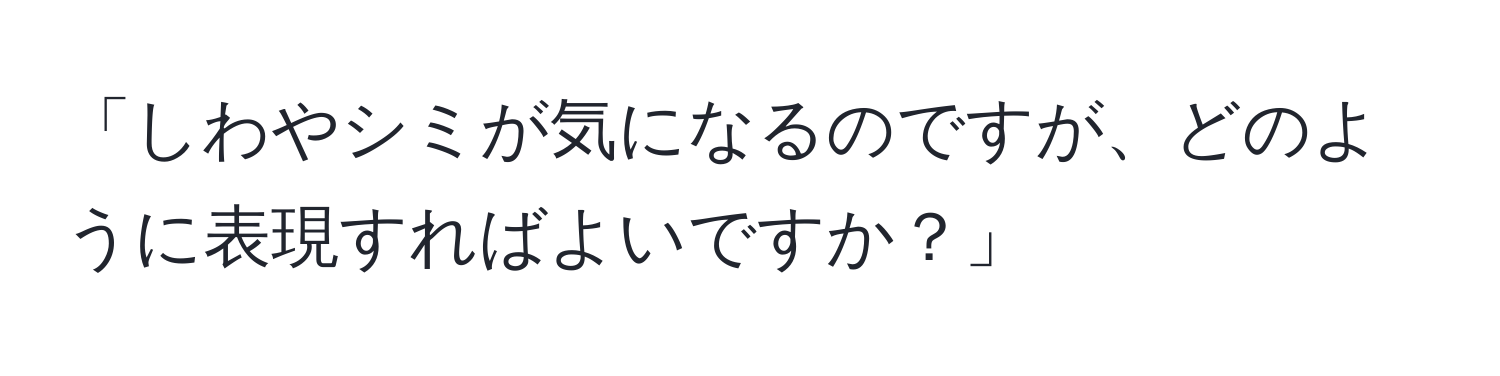 「しわやシミが気になるのですが、どのように表現すればよいですか？」