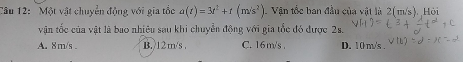 Một vật chuyển động với gia tốc a(t)=3t^2+t(m/s^2). Vận tốc ban đầu của vật là 2(m/s). Hỏi
vận tốc của vật là bao nhiêu sau khi chuyền động với gia tốc đó được 2s.
A. 8m/s. B. 12m/s. C. 16 m/s. D. 10 m/s.