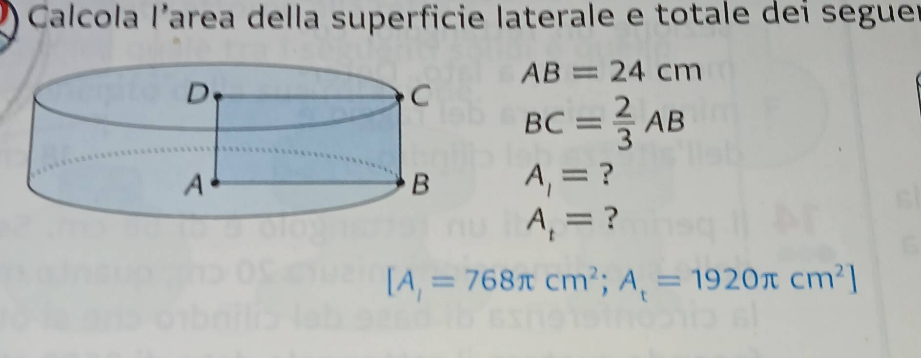 a Calcola larea della superficie laterale e totale dei seguer
AB=24cm
BC= 2/3 AB
A_1= ?
A_t= ?
[A_1=768π cm^2;A_t=1920π cm^2]