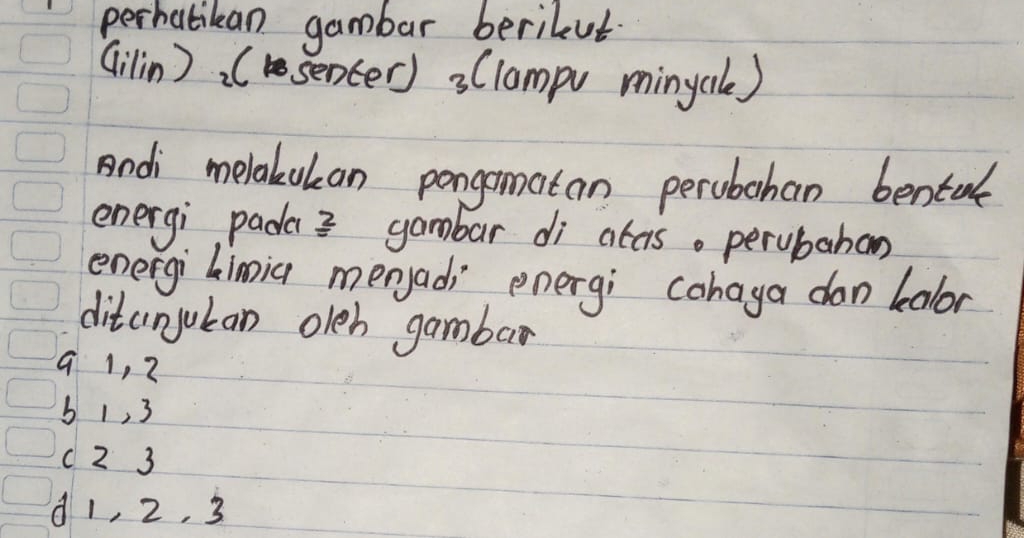 perhatikan gambar berileut
(ilin)2 (senter) :(lampv minycle)
Andi melakukan pongamatan perubahan bentale
energi pada3 gambar di atcis. perubahan
energi Limia menyadi energi cohaya don kalor
ditanjukan oleh gambar
q 1, ?
6 1, 3
( 2 3
d1, 2, 3