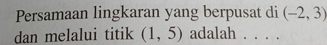 Persamaan lingkaran yang berpusat di (-2,3)
dan melalui titik (1,5) adalah ._