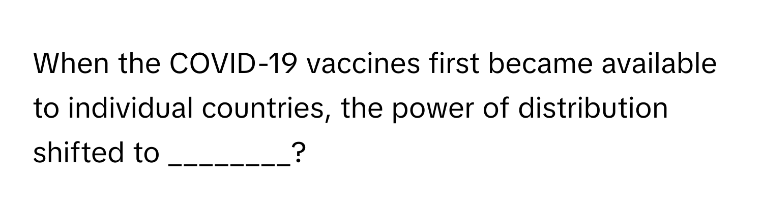 When the COVID-19 vaccines first became available to individual countries, the power of distribution shifted to ________?