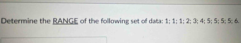 Determine the RANGE of the following set of data: 1; 1; 1; 2; 3; 4; 5; 5; 5; 5; 6.