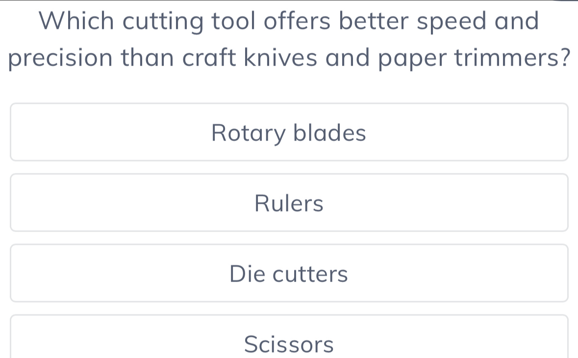 Which cutting tool offers better speed and
precision than craft knives and paper trimmers?
Rotary blades
Rulers
Die cutters
Scissors