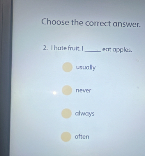 Choose the correct answer.
2. I hate fruit. I _eat apples.
usually
never
always
often