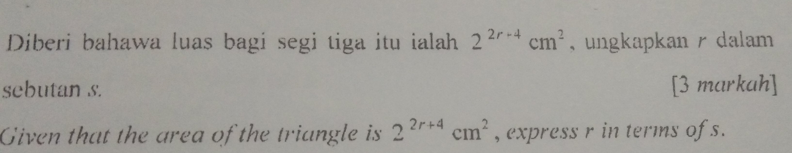 Diberi bahawa luas bagi segi tiga itu ialah 2^(2r+4)cm^2 , ungkapkan /dalam 
sebutan s. [3 markah] 
Given that the area of the triangle is 2^(2r+4)cm^2 , express r in terms of s.