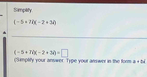 Simplify.
(-5+7i)(-2+3i)
_
(-5+7i)(-2+3i)=□
(Simplify your answer. Type your answer in the form a+bi.