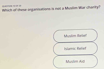 OF 20
Which of these organisations is not a Muslim War charity?
Muslim Relief
Islamic Relief
Muslim Aid