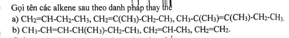 Gọi tên các alkene sau theo danh pháp thay the 
a) CH_2=CH-CH_2-CH_3, CH_2=C(CH_3)-CH_2-CH_3, CH_3-C(CH_3)=C(CH_3)-CH_2-CH_3, 
b) CH_3-CH=CH-CH(CH_3)-CH_2-CH_3, CH_2=CH-CH_3, CH_2=CH_2.