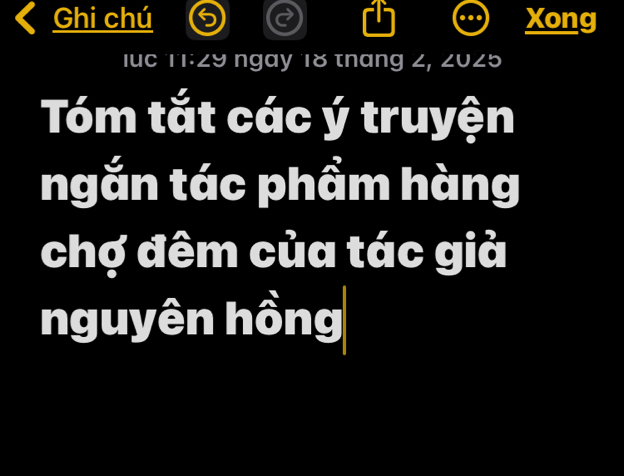 Ghi chú . Xong 
luc T1: 29 ngày 18 tháng 2, 2025
Tóm tắt các ý truyện 
ngắn tác phẩm hàng 
chợ đêm của tác giả 
nguyên hồng