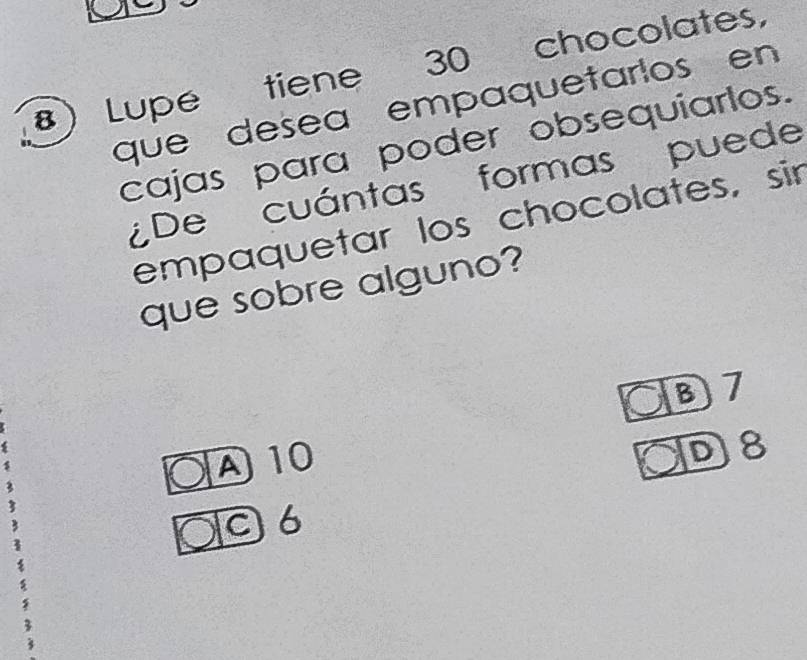 Lupe tiene 30 chocolates,
que desea empaquetarlos en
cajas para poder obsequiarlos.
¿De cuántas formas puede
empaquetar los chocolates, sir
que sobre alguno?
⑧ 7
A 10
D8
C6