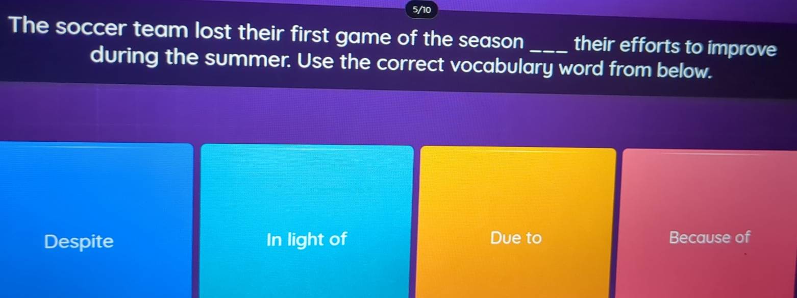 The soccer team lost their first game of the season_ their efforts to improve
during the summer. Use the correct vocabulary word from below.
Despite In light of Due to Because of