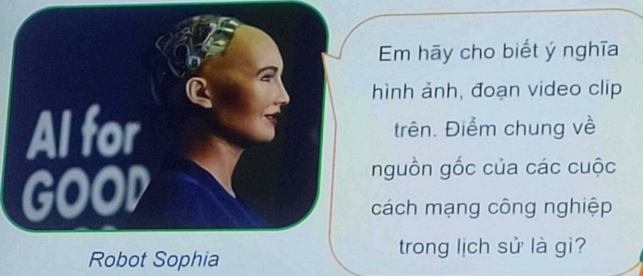 Em hãy cho biết ý nghĩa 
hình ảnh, đoạn video clip 
Al for trên. Điểm chung về 
GOOD 
nguồn gốc của các cuộc 
cách mạng công nghiệp 
trong lịch sử là gì? 
Robot Sophia