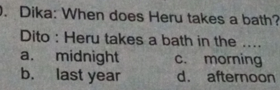 Dika: When does Heru takes a bath?
Dito : Heru takes a bath in the ....
a. midnight c. morning
b. last year d. afternoon