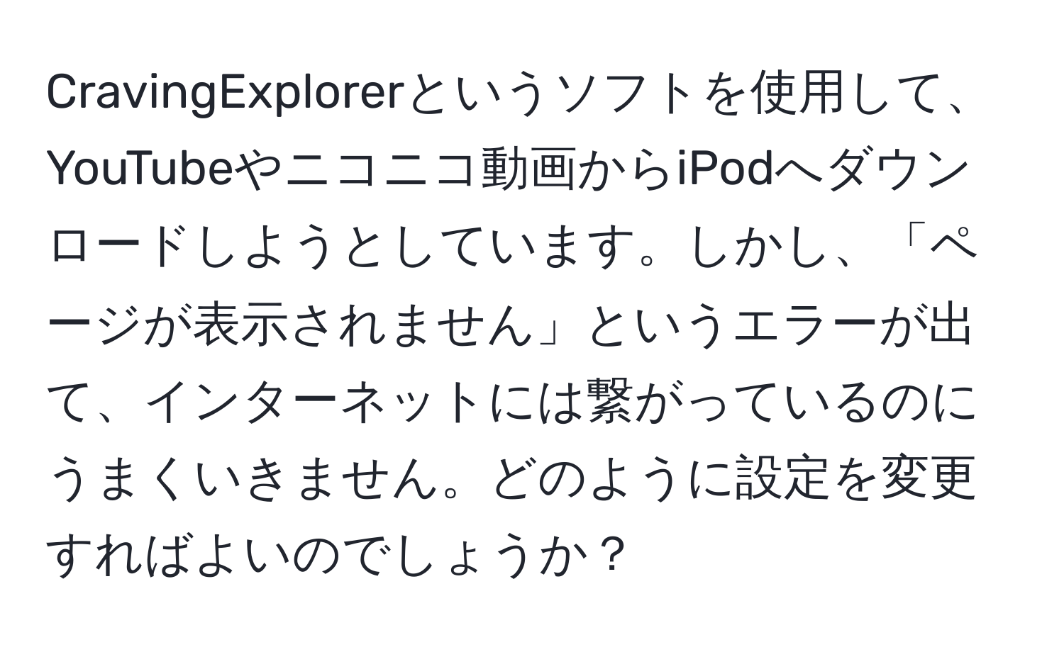 CravingExplorerというソフトを使用して、YouTubeやニコニコ動画からiPodへダウンロードしようとしています。しかし、「ページが表示されません」というエラーが出て、インターネットには繋がっているのにうまくいきません。どのように設定を変更すればよいのでしょうか？