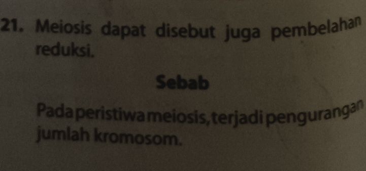 21, Meiosis dapat disebut juga pembelahan 
reduksi. 
Sebab 
Pada peristiwa meiosis, terjadi pengurangan 
jumlah kromosom.