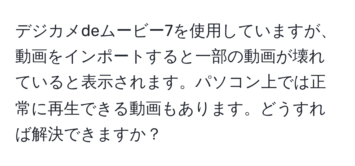 デジカメdeムービー7を使用していますが、動画をインポートすると一部の動画が壊れていると表示されます。パソコン上では正常に再生できる動画もあります。どうすれば解決できますか？