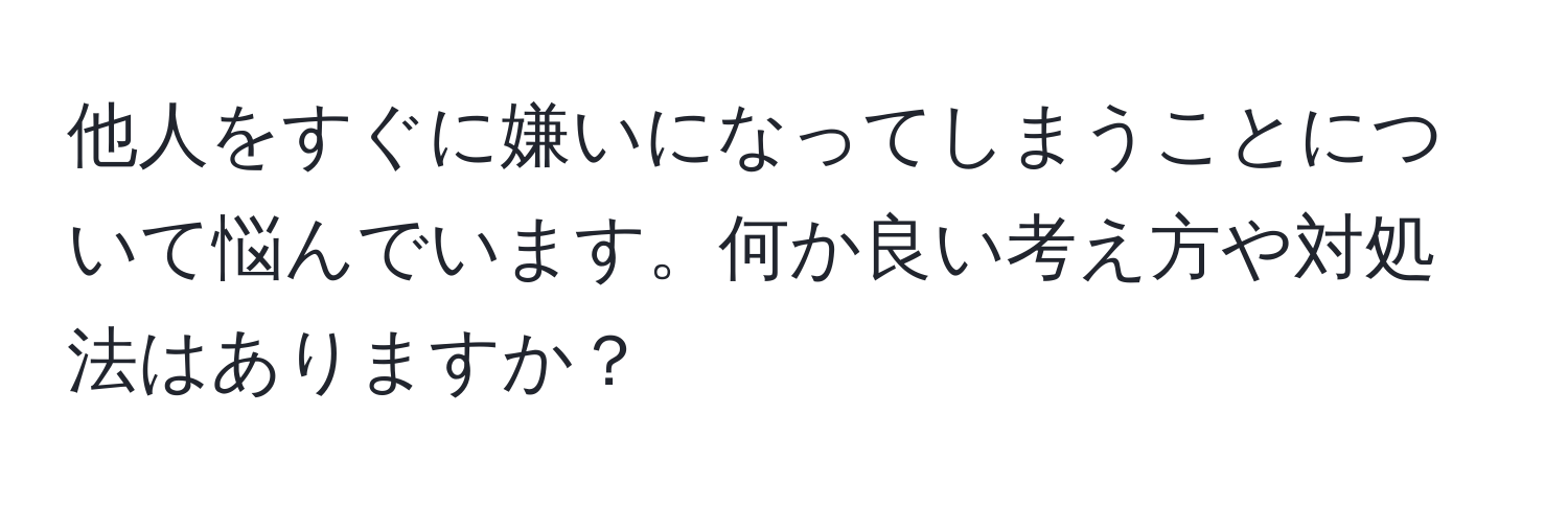 他人をすぐに嫌いになってしまうことについて悩んでいます。何か良い考え方や対処法はありますか？