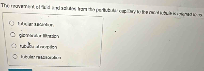 The movement of fluid and solutes from the peritubular capillary to the renal tubule is referred to as
tubular secretion
glomerular filtration
tubular absorption
tubular reabsorption