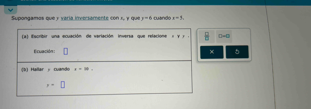 Supongamos que y varia inversamente con x, y que y=6 cuando x=5.
□ =□
× 5